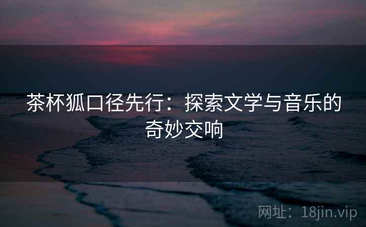 茶杯狐口径先行:探索文学与音乐的奇妙交响 茶杯狐口径先行:探索文学与音乐的奇妙交响