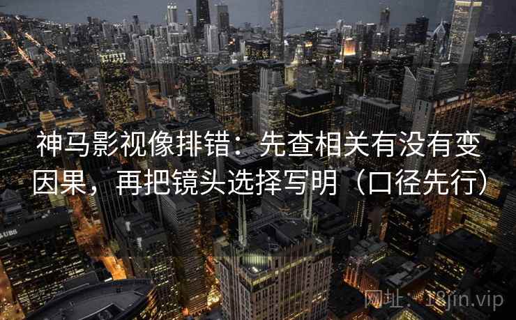 神马影视像排错:先查相关有没有变因果,再把镜头选择写明(口径先行) 神马影视像排错:先查相关有没有变因果,再把镜头选择写明(口径先行)