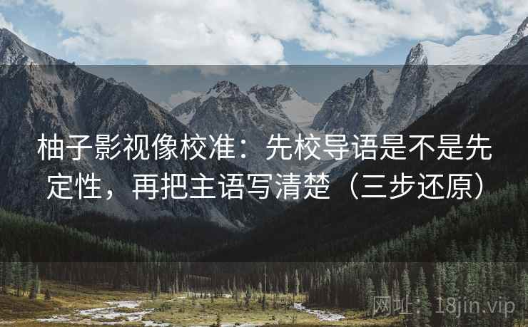 柚子影视像校准:先校导语是不是先定性,再把主语写清楚(三步还原) 柚子影视像校准:先校导语是不是先定性,再把主语写清楚(三步还原)