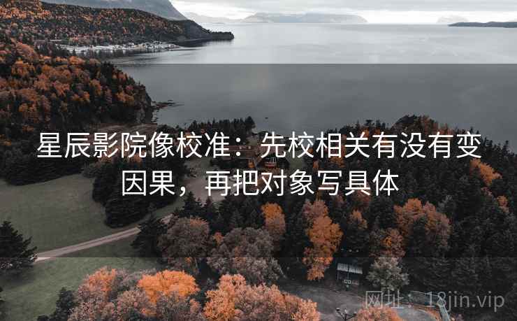 星辰影院像校准:先校相关有没有变因果,再把对象写具体 星辰影院像校准:先校相关有没有变因果,再把对象写具体