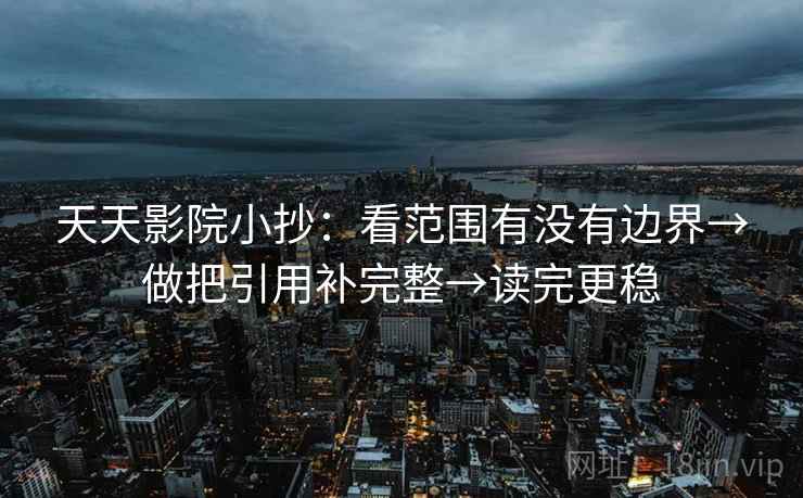 天天影院小抄:看范围有没有边界→做把引用补完整→读完更稳 天天影院小抄:看范围有没有边界→做把引用补完整→读完更稳