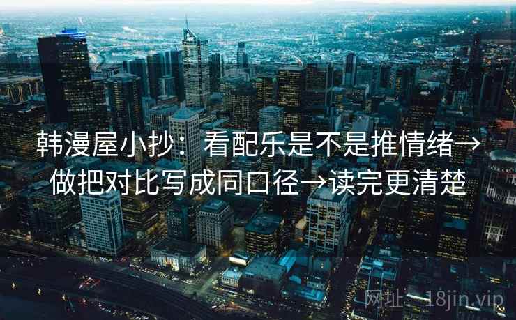 韩漫屋小抄:看配乐是不是推情绪→做把对比写成同口径→读完更清楚