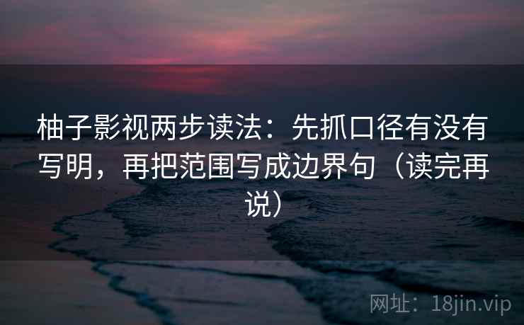 柚子影视两步读法:先抓口径有没有写明,再把范围写成边界句(读完再说) 柚子影视两步读法:先抓口径有没有写明,再把范围写成边界句(读完再说)