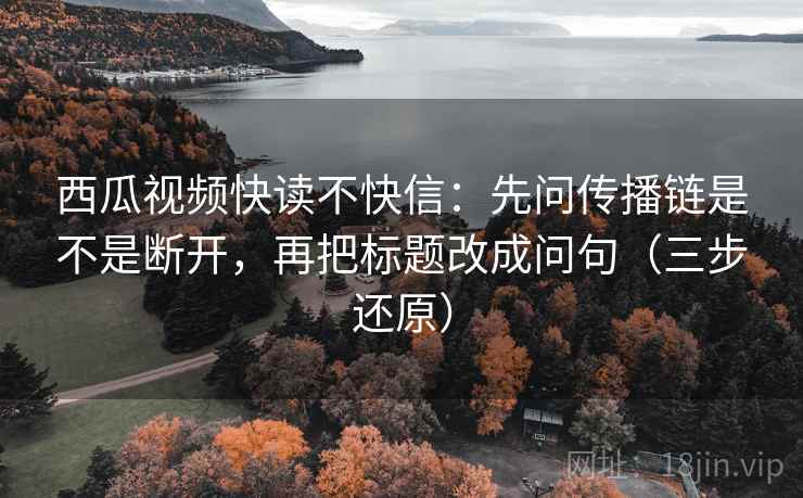 西瓜视频快读不快信:先问传播链是不是断开,再把标题改成问句(三步还原)