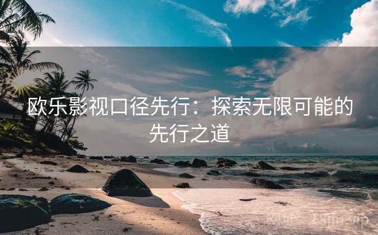 欧乐影视口径先行:探索无限可能的先行之道 欧乐影视口径先行:探索无限可能的先行之道