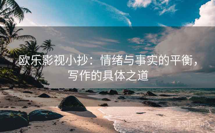 欧乐影视小抄:情绪与事实的平衡,写作的具体之道 欧乐影视小抄:情绪与事实的平衡,写作的具体之道