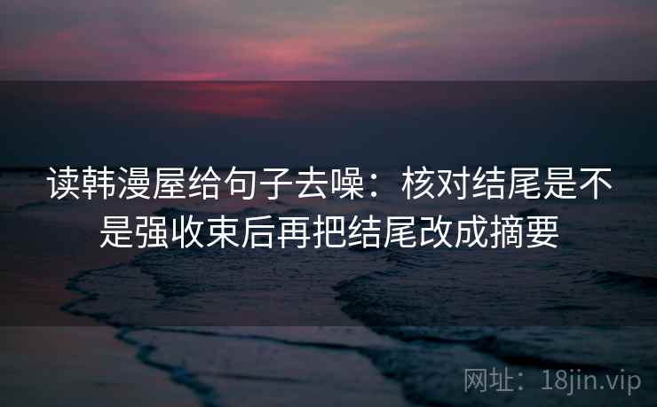 读韩漫屋给句子去噪:核对结尾是不是强收束后再把结尾改成摘要 读韩漫屋给句子去噪:核对结尾是不是强收束后再把结尾改成摘要