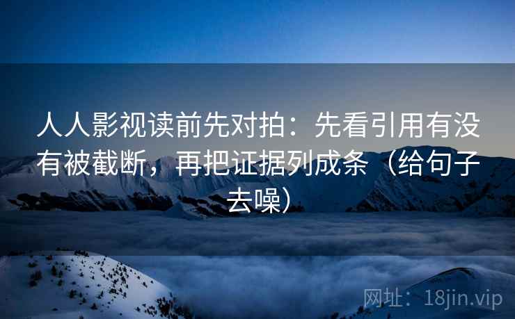 人人影视读前先对拍:先看引用有没有被截断,再把证据列成条(给句子去噪) 人人影视读前先对拍:先看引用有没有被截断,再把证据列成条(给句子去噪)