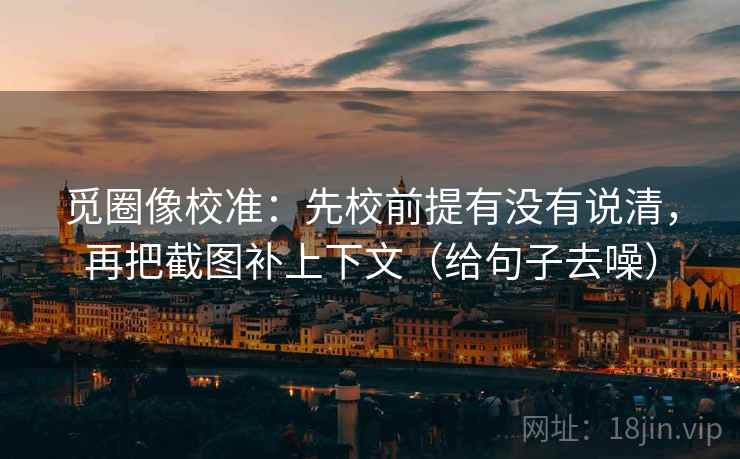 觅圈像校准:先校前提有没有说清,再把截图补上下文(给句子去噪)