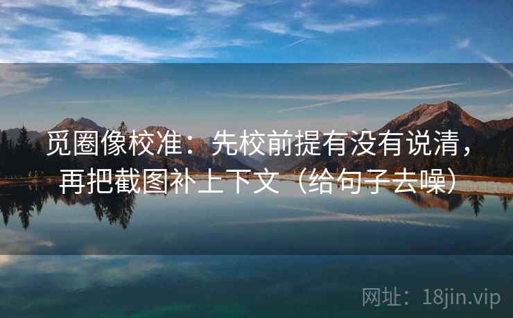 觅圈像校准:先校前提有没有说清,再把截图补上下文(给句子去噪) 觅圈像校准:先校前提有没有说清,再把截图补上下文(给句子去噪)