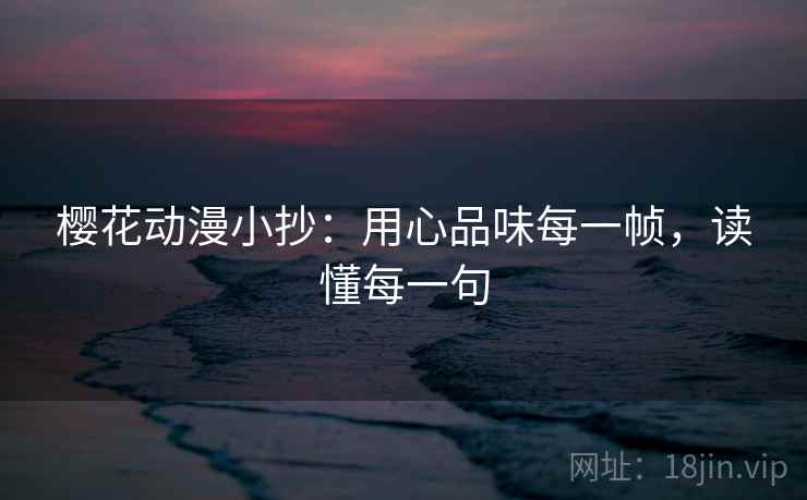 樱花动漫小抄:用心品味每一帧,读懂每一句 樱花动漫小抄:用心品味每一帧,读懂每一句