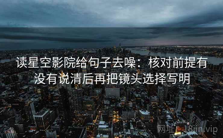 读星空影院给句子去噪:核对前提有没有说清后再把镜头选择写明 读星空影院给句子去噪:核对前提有没有说清后再把镜头选择写明