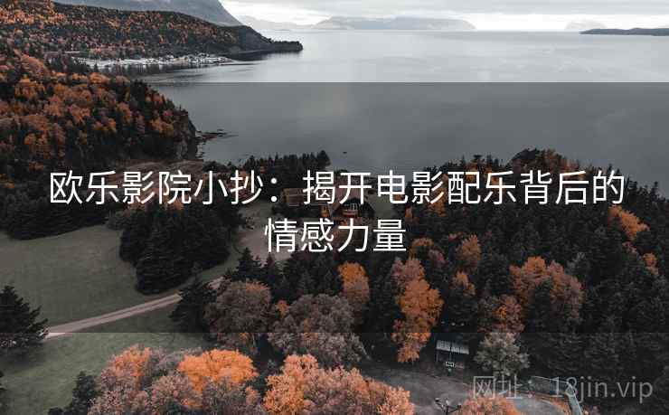 欧乐影院小抄:揭开电影配乐背后的情感力量 欧乐影院小抄:揭开电影配乐背后的情感力量