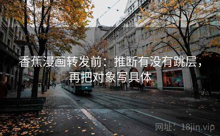 香蕉漫画转发前：推断有没有跳层，再把对象写具体