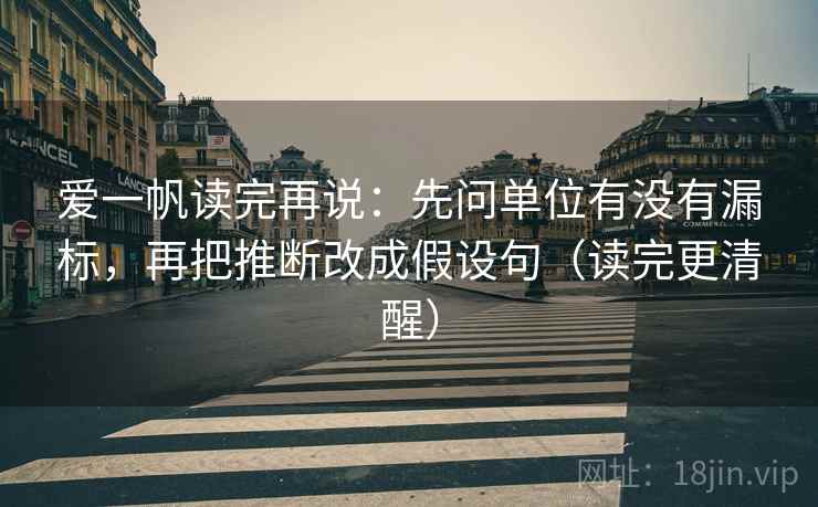 爱一帆读完再说:先问单位有没有漏标,再把推断改成假设句(读完更清醒)