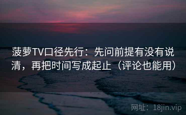 菠萝TV口径先行:先问前提有没有说清,再把时间写成起止(评论也能用) 菠萝TV口径先行:先问前提有没有说清,再把时间写成起止(评论也能用)